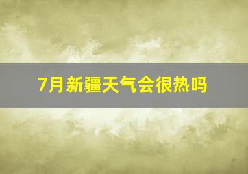 7月新疆天气会很热吗