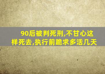 90后被判死刑,不甘心这样死去,执行前跪求多活几天