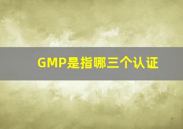 GMP是指哪三个认证