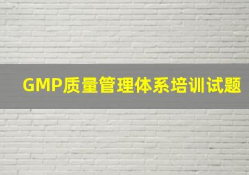 GMP质量管理体系培训试题