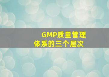 GMP质量管理体系的三个层次