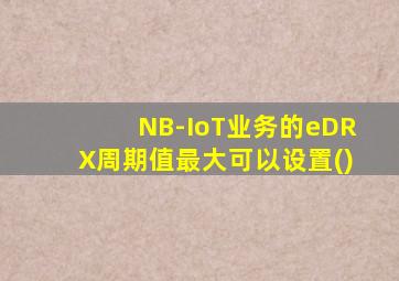 NB-IoT业务的eDRX周期值最大可以设置()