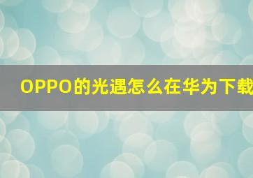 OPPO的光遇怎么在华为下载