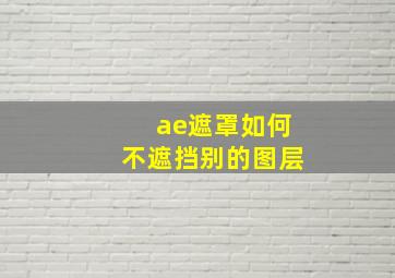 ae遮罩如何不遮挡别的图层