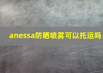 anessa防晒喷雾可以托运吗