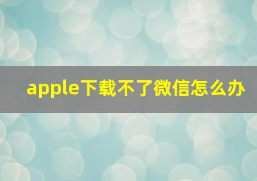 apple下载不了微信怎么办