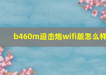 b460m迫击炮wifi版怎么样