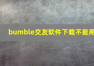 bumble交友软件下载不能用