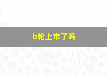 b轮上市了吗