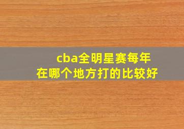 cba全明星赛每年在哪个地方打的比较好