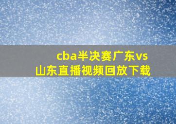 cba半决赛广东vs山东直播视频回放下载