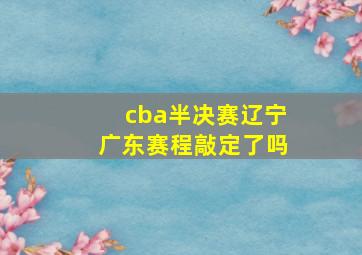 cba半决赛辽宁广东赛程敲定了吗