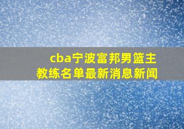 cba宁波富邦男篮主教练名单最新消息新闻