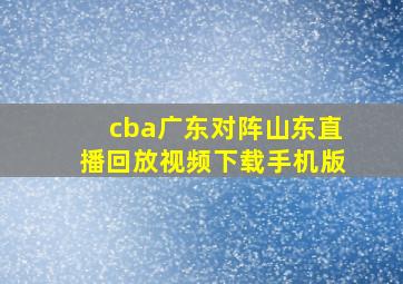 cba广东对阵山东直播回放视频下载手机版