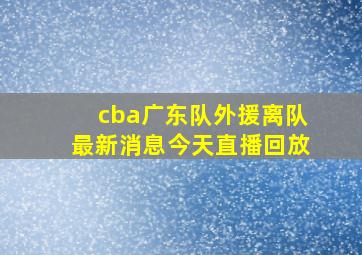 cba广东队外援离队最新消息今天直播回放