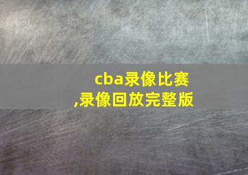 cba录像比赛,录像回放完整版