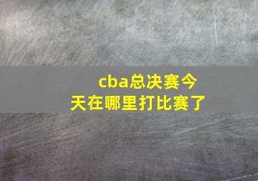 cba总决赛今天在哪里打比赛了