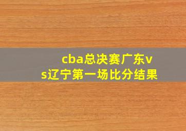 cba总决赛广东vs辽宁第一场比分结果