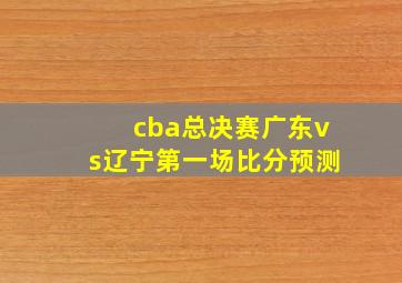 cba总决赛广东vs辽宁第一场比分预测