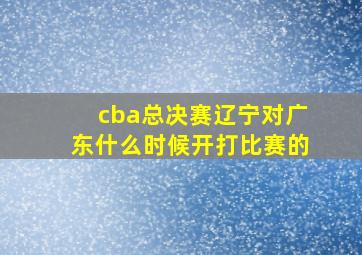 cba总决赛辽宁对广东什么时候开打比赛的