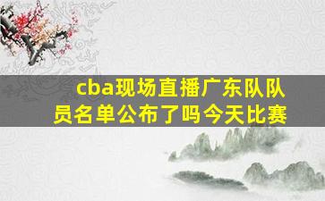 cba现场直播广东队队员名单公布了吗今天比赛