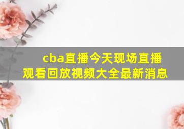 cba直播今天现场直播观看回放视频大全最新消息