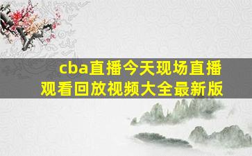 cba直播今天现场直播观看回放视频大全最新版