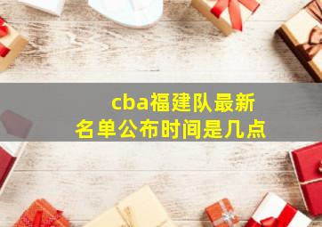 cba福建队最新名单公布时间是几点