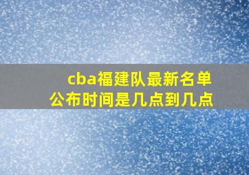 cba福建队最新名单公布时间是几点到几点