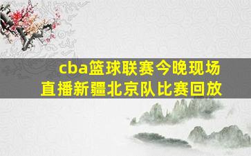 cba篮球联赛今晚现场直播新疆北京队比赛回放