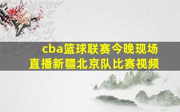 cba篮球联赛今晚现场直播新疆北京队比赛视频