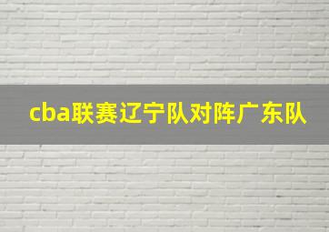 cba联赛辽宁队对阵广东队