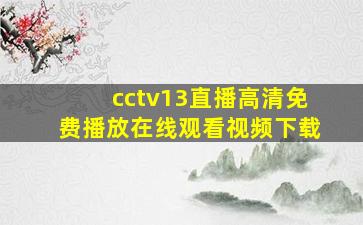 cctv13直播高清免费播放在线观看视频下载