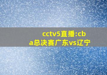 cctv5直播:cba总决赛广东vs辽宁