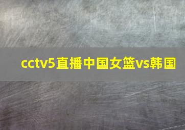 cctv5直播中国女篮vs韩国