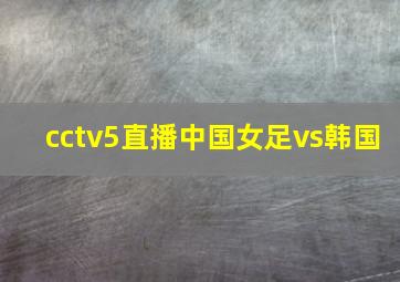 cctv5直播中国女足vs韩国