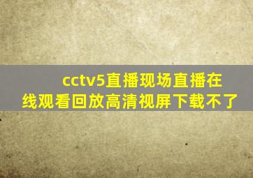 cctv5直播现场直播在线观看回放高清视屏下载不了