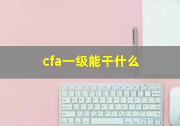 cfa一级能干什么