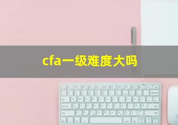 cfa一级难度大吗