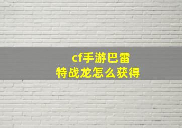 cf手游巴雷特战龙怎么获得