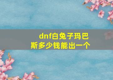 dnf白兔子玛巴斯多少钱能出一个