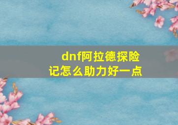 dnf阿拉德探险记怎么助力好一点