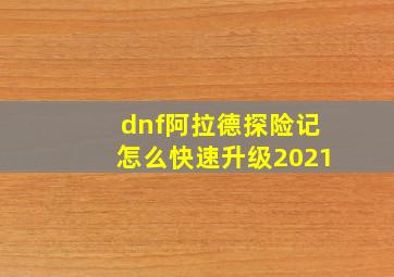 dnf阿拉德探险记怎么快速升级2021