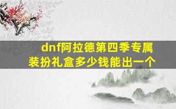 dnf阿拉德第四季专属装扮礼盒多少钱能出一个