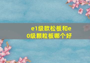 e1级欧松板和e0级颗粒板哪个好