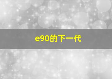 e90的下一代