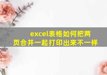 excel表格如何把两页合并一起打印出来不一样