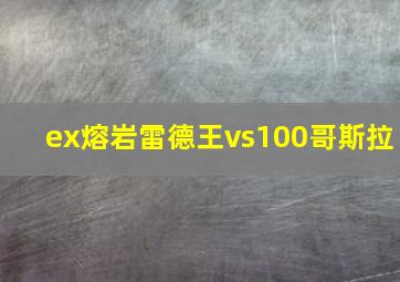 ex熔岩雷德王vs100哥斯拉