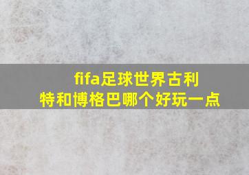 fifa足球世界古利特和博格巴哪个好玩一点