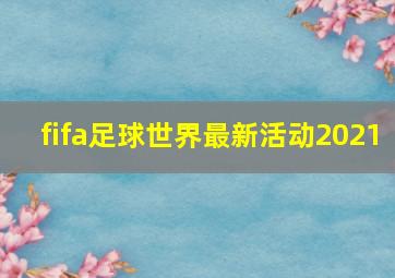 fifa足球世界最新活动2021